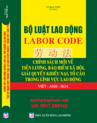 SÁCH BỘ LUẬT LAO ĐỘNG – LABOR CODE –    CHÍNH SÁCH MỚI VỀ TIỀN LƯƠNG, BẢO HIỂM XÃ HỘI,  GIẢI QUYẾT KHIẾU NẠI, TỐ CÁO TRONG LĨNH VỰC LAO ĐỘNG  VIỆT – ANH  - HOA