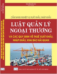 CẨM NANG NGHIỆP VỤ XUẤT KHẨU, NHẬP KHẨU – LUẬT QUẢN LÝ NGOẠI THƯƠNG VÀ CÁC QUY ĐỊNH VỀ THUẾ XUẤT KHẨU, NHẬP KHẨU, KHAI BÁO HẢI QUAN.