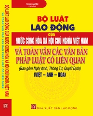 BỘ LUẬT LAO ĐỘNG CỦA NƯỚC CỘNG HÒA XÃ HỘI CHỦ NGHĨA VIỆT NAM VÀ TOÀN VĂN CÁC VĂN BẢN PHÁP LUẬT CÓ LIÊN QUAN (VIỆT – ANH – HOA)