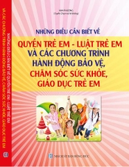 NHỮNG ĐIỀU CẦN BIẾT VỀ QUYỀN TRẺ EM – LUẬT TRẺ EM VÀ CÁC CHƯƠNG TRÌNH, HÀNH ĐỘNG BẢO VỆ, CHĂM SÓC SỨC KHỎE, GIÁO DỤC TRẺ EM