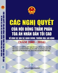 CÁC NGHỊ QUYẾT CỦA HỘI ĐỒNG THẨM PHÁN TÒA ÁN NHÂN DÂN TỐI CAO VỀ HÌNH SỰ, DÂN SỰ, KINH TẾ VÀ LAO ĐỘNG NĂM 2000-2016 DÀNH CHO THẨM PHÁN, THẨM TRA VIÊN,  HỘI THẨM, KIỂM SÁT VIÊN, LUẬT SƯ, CÁC HỌC VIÊN TƯ PHÁP