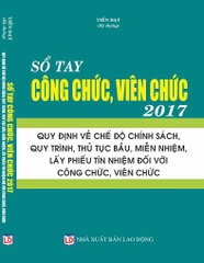 SỔ TAY CÔNG CHỨC, VIÊN CHỨC 2017 – QUY ĐỊNH VỀ CHẾ ĐỘ CHÍNH SÁCH, QUY TRÌNH, THỦ TỤC BẦU, MIỄN NHIỆM, LẤY PHIẾU TÍN NHIỆM ĐỐI VỚI CÔNG CHỨC, VIÊN CHỨC.