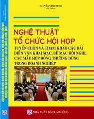 NGHỆ THUẬT TỔ CHỨC HỘI HỌP - TUYỂN CHỌN VÀ THAM KHẢO CÁC BÀI DIỄN VĂN KHAI MẠC, BẾ MẠC HỘI NGHỊ, CÁC MẪU HỢP ĐỒNG THƯỜNG DÙNG TRONG DOANH NGHIỆP