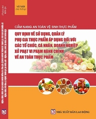 Sách Cẩm Nang An Toàn, Vệ Sinh Thực Phẩm – Quy Định Về Sử Dụng, Quản Lý Phụ Gia Thực Phẩm Áp Dụng Đối Với Các Tổ Chức, Cá Nhân, Doanh Nghiệp – Xử Phạt Vi Phạm Hành Chính Về An Toàn Thực Phẩm.