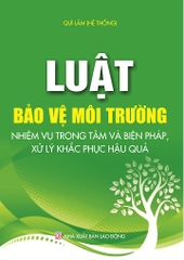 LUẬT BẢO VỆ MÔI TRƯỜNG - NHIỆM VỤ TRỌNG TÂM VÀ BIỆN PHÁP XỬ LÝ, KHẮC PHỤC HẬU QUẢ