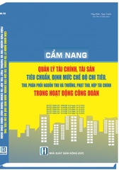 CẨM NANG QUẢN LÝ TÀI CHÍNH, TÀI SẢN, TIÊU CHUẨN, ĐỊNH MỨC CHẾ ĐỘ CHI TIÊU, THU, PHÂN PHỐI NGUỒN THU VÀ THƯỞNG, PHẠT, THU, NỘP TÀI CHÍNH TRONG HOẠT ĐỘNG CÔNG ĐOÀN