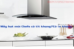 Máy hút mùi Chefs có tốt không?Có ồn không?
