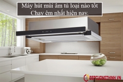 Máy hút mùi âm tủ loại nào tốt, chạy êm nhất hiện nay