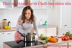 Thay mặt kính bếp từ Chefs bao nhiêu tiền.