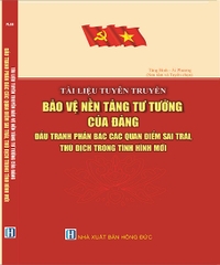 TÀI LIỆU TUYÊN TRUYỀN BẢO VỆ NỀN TẢNG TƯ TƯỞNG CỦA ĐẢNG, ĐẤU TRANH PHẢN BÁC CÁC QUAN ĐIỂM SAI TRÁI, THÙ ĐỊCH TRONG TÌNH HÌNH MỚI