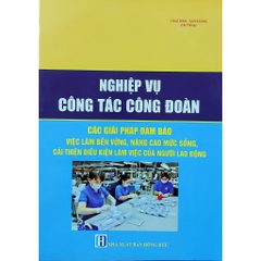 Sách - Nghiệp Vụ Công Tác Công Đoàn, Các Giải Pháp Đảm Bảo Việc Làm Bền Vững, Nâng Cao Mức Sống, Cải Thiện Điều Kiện LV