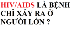 HIV/AIDS LÀ BỆNH CHỈ XẢY RA Ở NGƯỜI LỚN?