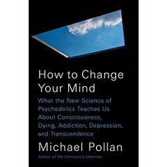 How to Change Your Mind: What the New Science of Psychedelics Teaches Us About Consciousness, Dying, Addiction, Depression, and Transcendence