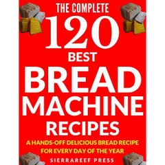 BREAD MACHINE COOKBOOK: 120 Most Delicious Bread Machine Recipes (bread, bread bible, bread makers, breakfast, bread machine cookbook, bread baking, bread making, healthy, healthy recipes)