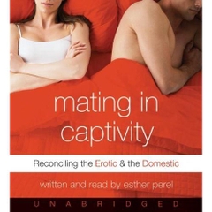Mating in Captivity: Reconciling the Erotic and the Domesticby Esther Perel