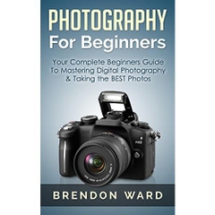 Photography For Beginners: Your Complete Beginners Guide To Mastering Digital Photography & Taking the BEST Photos (Photography, Digital Photography, DSLR, ... for Beginners, Photography Books)