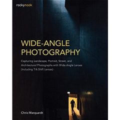 Wide-Angle Photography: Capturing Landscape, Portrait, Street, and Architectural Photographs with Wide-Angle Lenses (Including Tilt-Shift Lenses)