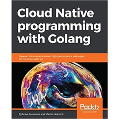 Cloud Native Programming with Golang: Develop microservice-based high performance web apps for the cloud with Go