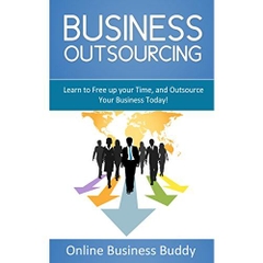 Business Outsourcing: Learn to Free up your Time, and Outsource Your Business Today!