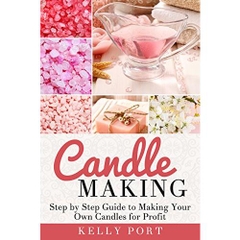 Candle Making: Step by Step Guide to Making Your Own Candles for Profit (Candle making, Candles, Beeswax, Candle Making Business, Soy Candles, Homemade Candles, Candlemaking Book)