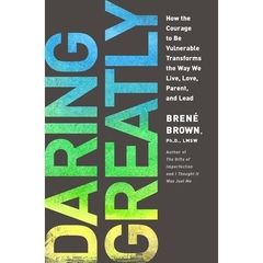 Daring Greatly: How the Courage to Be Vulnerable Transforms the Way We Live, Love, Parent, and Lead