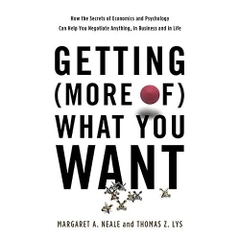 Getting (More of) What You Want: How the Secrets of Economics and Psychology Can Help You Negotiate Anything, in Business and in Life