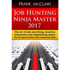 Job Hunting Ninja Master 2017: The art of job searching, resumes, interviews and negotiating salary for US government and corporate jobs