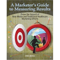 A Marketer's Guide to Measuring Results: Prove the Impact of New Media and Traditional Healthcare Marketing Efforts 1st Edition