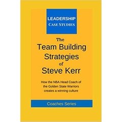 The Team Building Strategies of Steve Kerr: How the NBA Head Coach of the Golden State Warriors Creates a Winning Culture