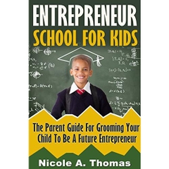 Entrepreneur School For Kids: Parent Guide For Grooming Your Child To Be A Future Entrepreneur (Entrepreneurship, Education, Children, Positive Parenting ... Startups, Resources, Parents, Success)