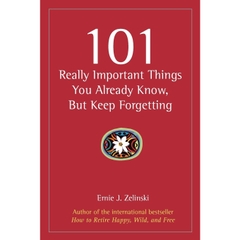 101 Really Important Things You Already Know, But Keep Forgetting: How to Make Your Life More Enjoyable Day-by-Day, Year-by-Year