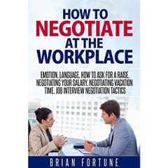 How to negotiate at the workplace: Emotion, language, how to ask for a raise, negotiating your salary, negotiating vacation time, job interview negotiation tactics (Negotiations at the workplace)