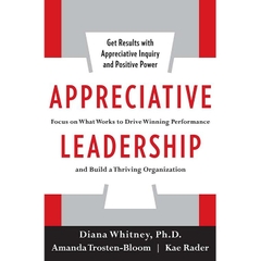 Appreciative Leadership: Focus on What Works to Drive Winning Performance and Build a Thriving Organization