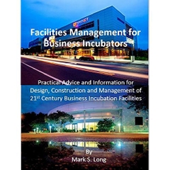 Facilities Management for Business Incubators: Practical Advice and Information for Design, Construction and Management of 21st Century Business Incubation Facilities