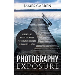 PHOTOGRAPHY: Photography Exposure - 9 Secrets to Master The Art of Photography Exposure In 24h or Less (Photography, Photoshop, Photography Books, Photography Exposure, Digital Photography)