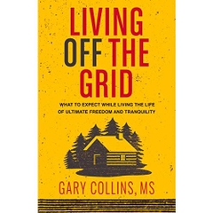 Living Off The Grid: What to Expect While Living the Life of Ultimate Freedom and Tranquility