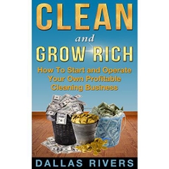 Clean and Grow Rich: How To Start and Operate Your Own Profitable Cleaning Business