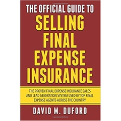 The Official Guide To Selling Final Expense Insurance: The Proven Final Expense Insurance Sales And Lead Generation System Used By Top Final Expense Agents Across The Country