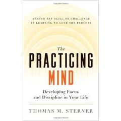 The Practicing Mind: Developing Focus and Discipline in Your Life - Master Any Skill or Challenge by Learning to Love the Process