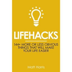 Lifehacks: 144 More or Less Obvious Things That Will Make Your Life Easier (Improve Your Productivity Personal Life, Health, Fitness and Bank Account)