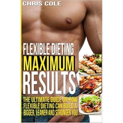 Flexible Dieting Maximum Results: The Ultimate Guide On How Flexible Dieting Can Build A Bigger, Leaner and Stronger You (Flexible Dieting, Diet)