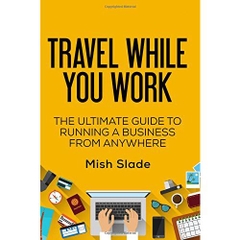 Travel While You Work: The Ultimate Guide to Running a Business from Anywhere