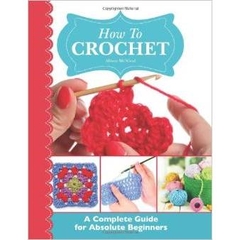 How To Crochet: A Complete Guide for Absolute Beginnersby Alison McNicol by Alison McNicol