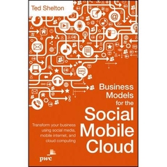 Business Models for the Social Mobile Cloud: Transform Your Business Using Social Media, Mobile Internet, and Cloud Computing