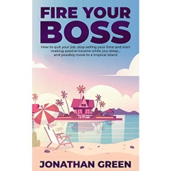 Fire Your Boss: How to quit your job, stop selling your time and start making passive income while you sleep…and possibly move to a tropical island