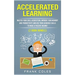 Accelerated Learning: Master Your Skill Acquisition, Improve Your Memory and Productivity and Use Your Acquired Skills to Make a Passive Income!