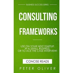 Consulting Frameworks: Use on your next startup, in an existing small business, or to ace the case interview (Business Success Book 7)