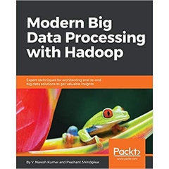 Modern Big Data Processing with Hadoop: Expert techniques for architecting end-to-end Big Data solutions to get valuable insights