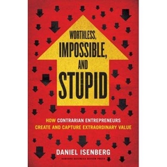 Worthless, Impossible and Stupid - How Contrarian Entrepreneurs Create and Capture Extraordinary Value