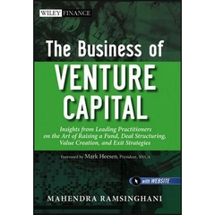 The Business of Venture Capital: Insights from Leading Practitioners on the Art of Raising a Fund, Deal Structuring, Value Creation, and Exit Strategies